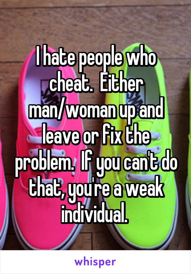 I hate people who cheat.  Either man/woman up and leave or fix the problem.  If you can't do that, you're a weak individual. 