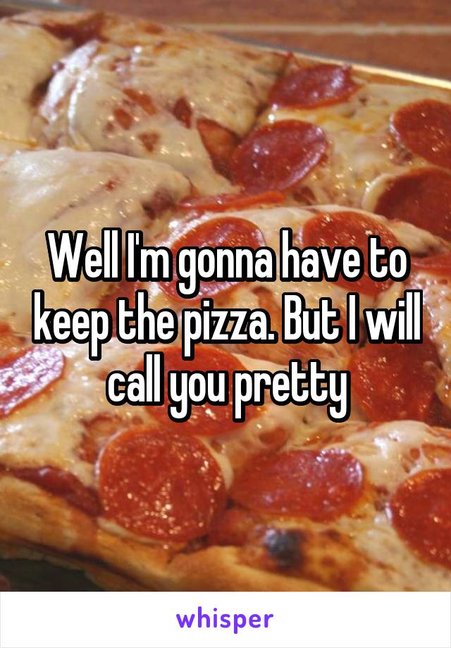 Well I'm gonna have to keep the pizza. But I will call you pretty