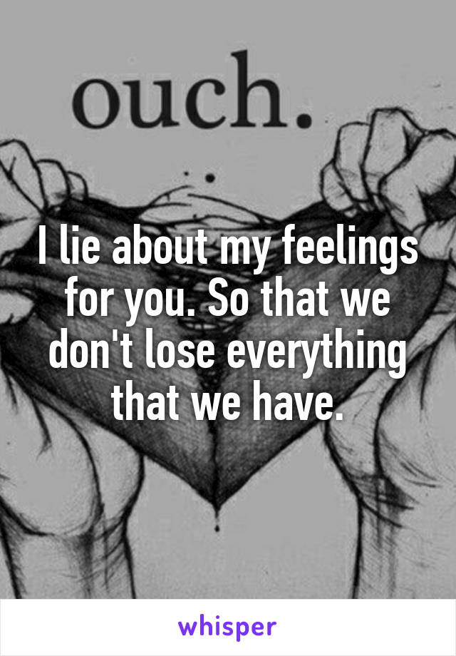 I lie about my feelings for you. So that we don't lose everything that we have.