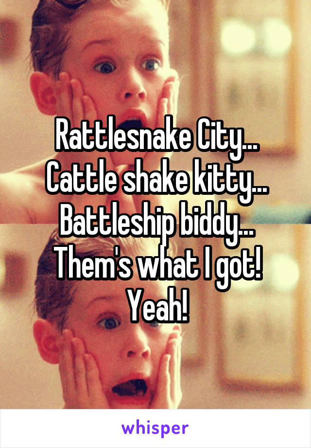 Rattlesnake City...
Cattle shake kitty...
Battleship biddy...
Them's what I got!
Yeah!