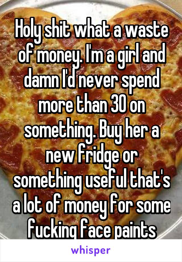 Holy shit what a waste of money. I'm a girl and damn I'd never spend more than 30 on something. Buy her a new fridge or something useful that's a lot of money for some fucking face paints