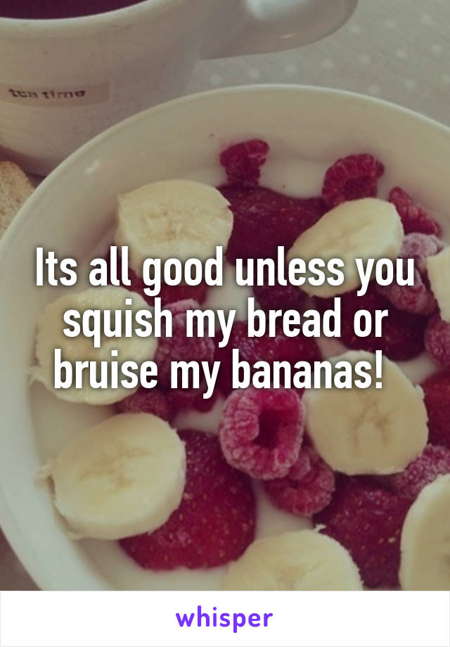 Its all good unless you squish my bread or bruise my bananas! 