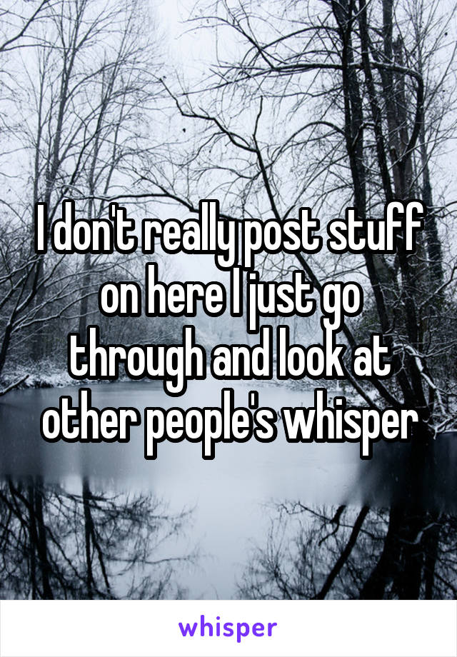 I don't really post stuff on here I just go through and look at other people's whisper