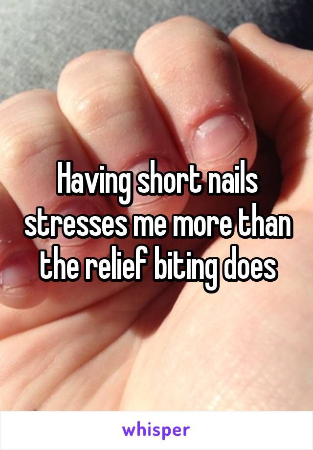 Having short nails stresses me more than the relief biting does