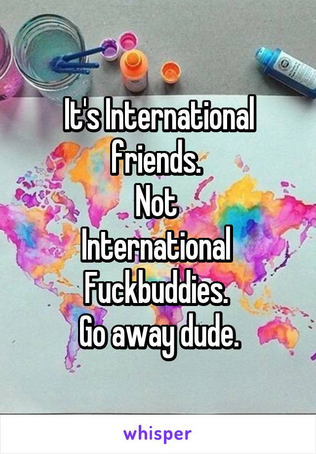 It's International friends. 
Not 
International 
Fuckbuddies. 
Go away dude.