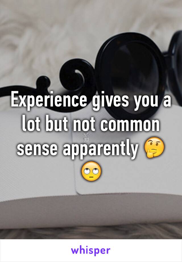 Experience gives you a lot but not common sense apparently 🤔🙄