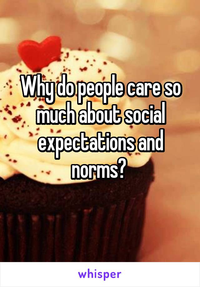 Why do people care so much about social expectations and norms? 
