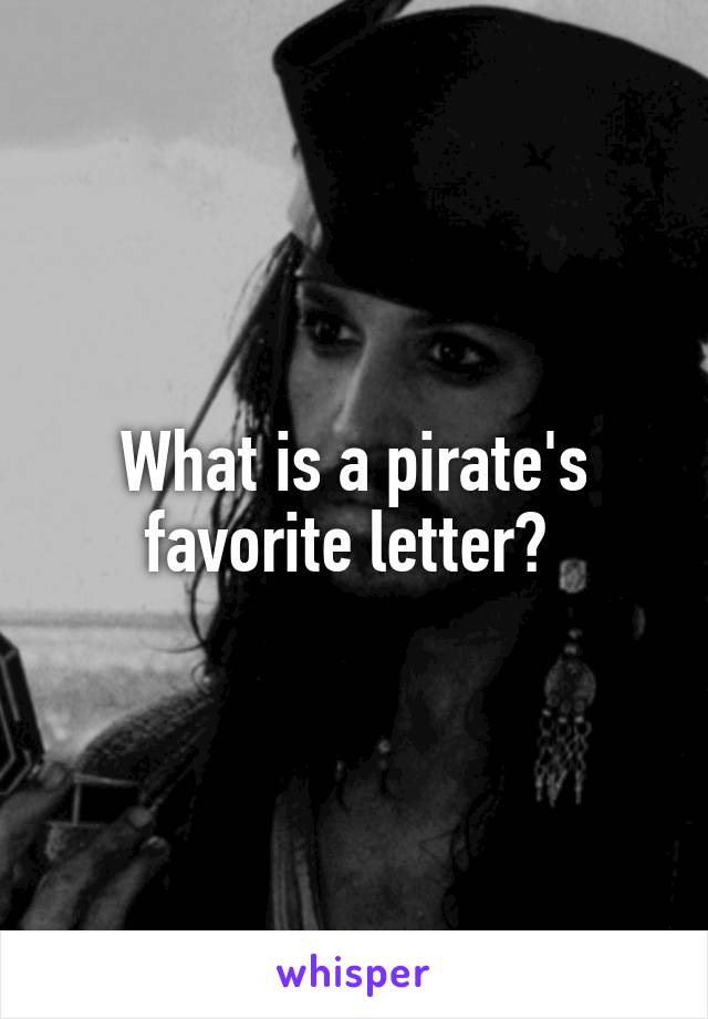 What is a pirate's favorite letter? 