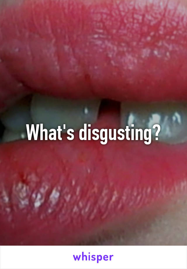 What's disgusting?