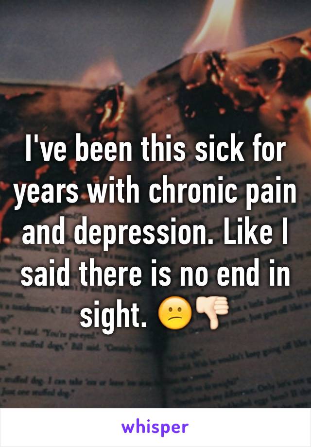 I've been this sick for years with chronic pain and depression. Like I said there is no end in sight. 😕👎🏻