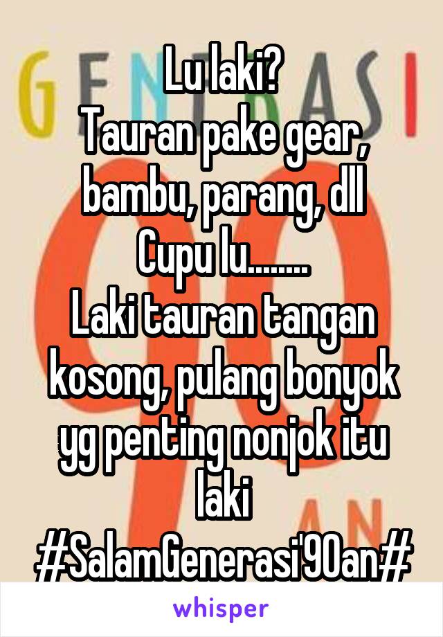 Lu laki?
Tauran pake gear, bambu, parang, dll
Cupu lu........
Laki tauran tangan kosong, pulang bonyok yg penting nonjok itu laki
#SalamGenerasi'90an#