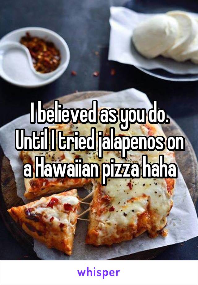 I believed as you do. Until I tried jalapenos on a Hawaiian pizza haha