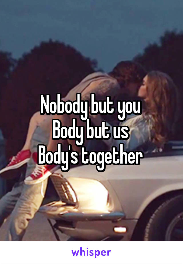 Nobody but you 
Body but us 
Body's together 