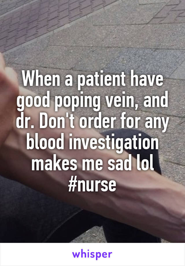 When a patient have good poping vein, and dr. Don't order for any blood investigation makes me sad lol #nurse