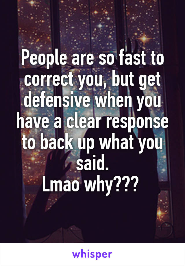 People are so fast to correct you, but get defensive when you have a clear response to back up what you said.
Lmao why??? 
