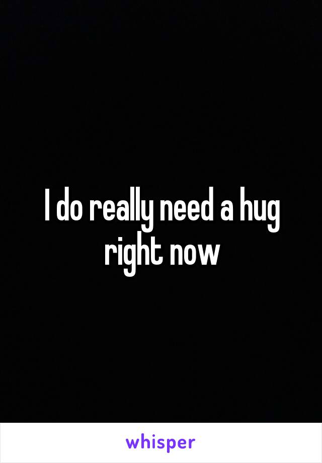 I do really need a hug right now