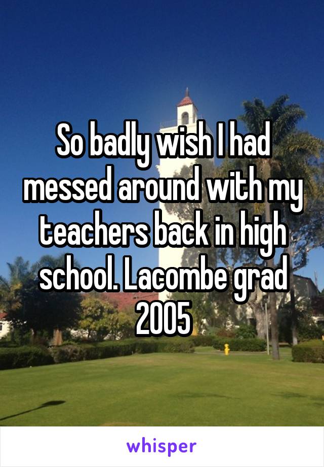 So badly wish I had messed around with my teachers back in high school. Lacombe grad 2005