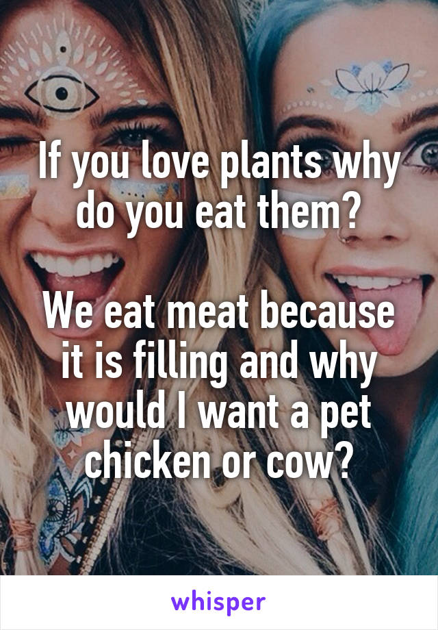 If you love plants why do you eat them?

We eat meat because it is filling and why would I want a pet chicken or cow?