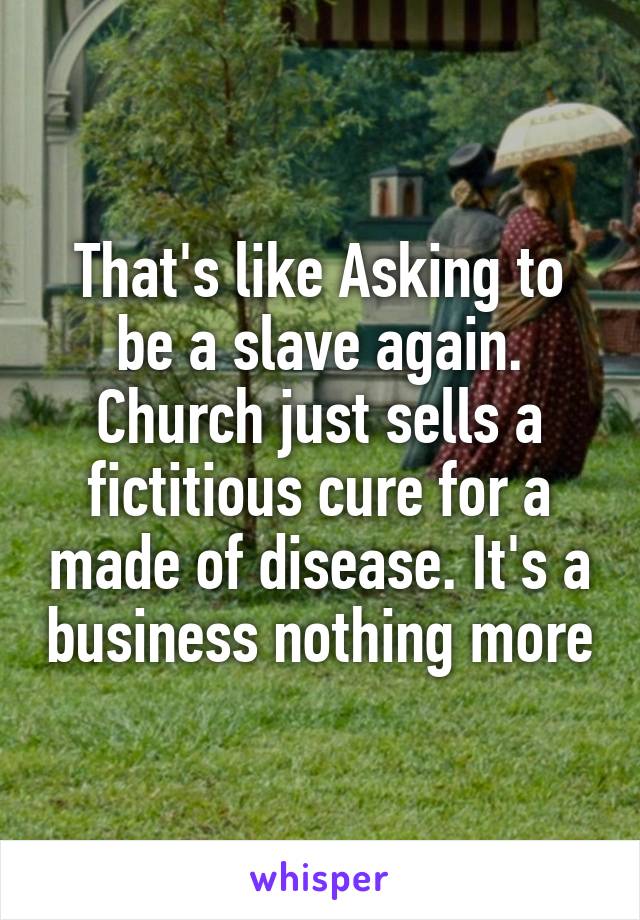 That's like Asking to be a slave again. Church just sells a fictitious cure for a made of disease. It's a business nothing more