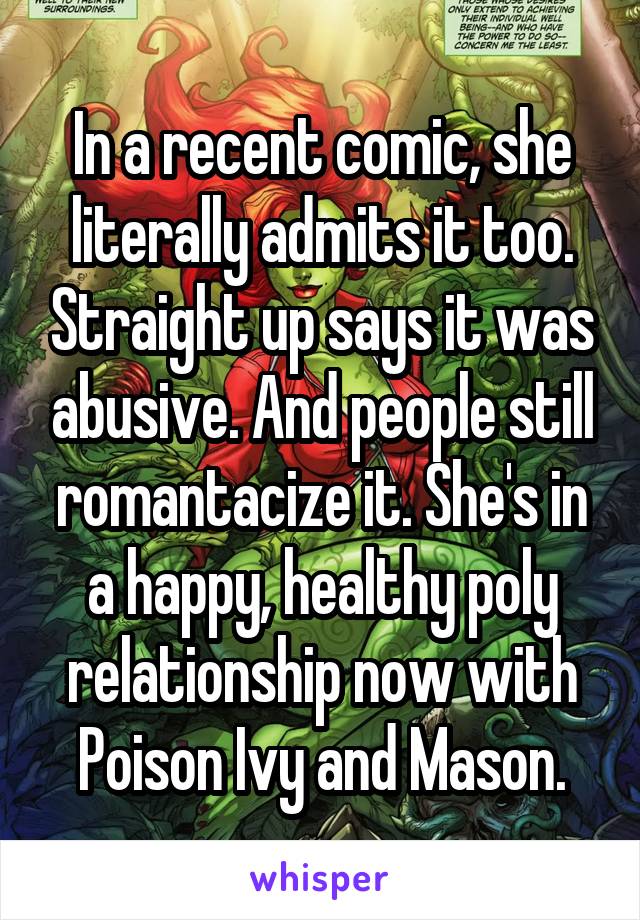 In a recent comic, she literally admits it too. Straight up says it was abusive. And people still romantacize it. She's in a happy, healthy poly relationship now with Poison Ivy and Mason.