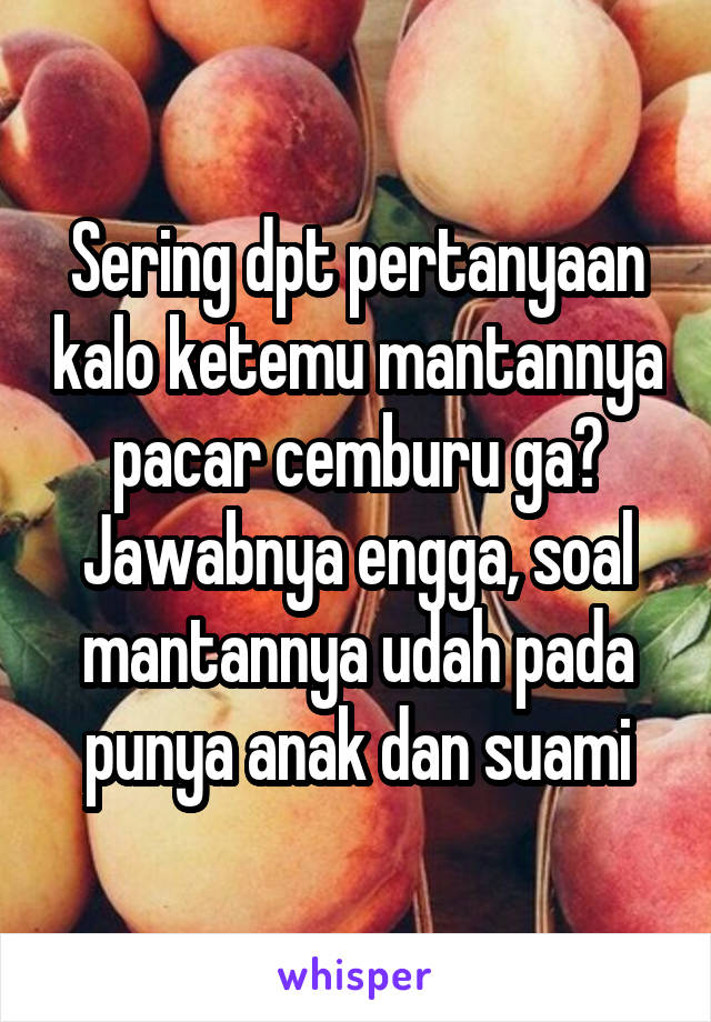 Sering dpt pertanyaan kalo ketemu mantannya pacar cemburu ga? Jawabnya engga, soal mantannya udah pada punya anak dan suami