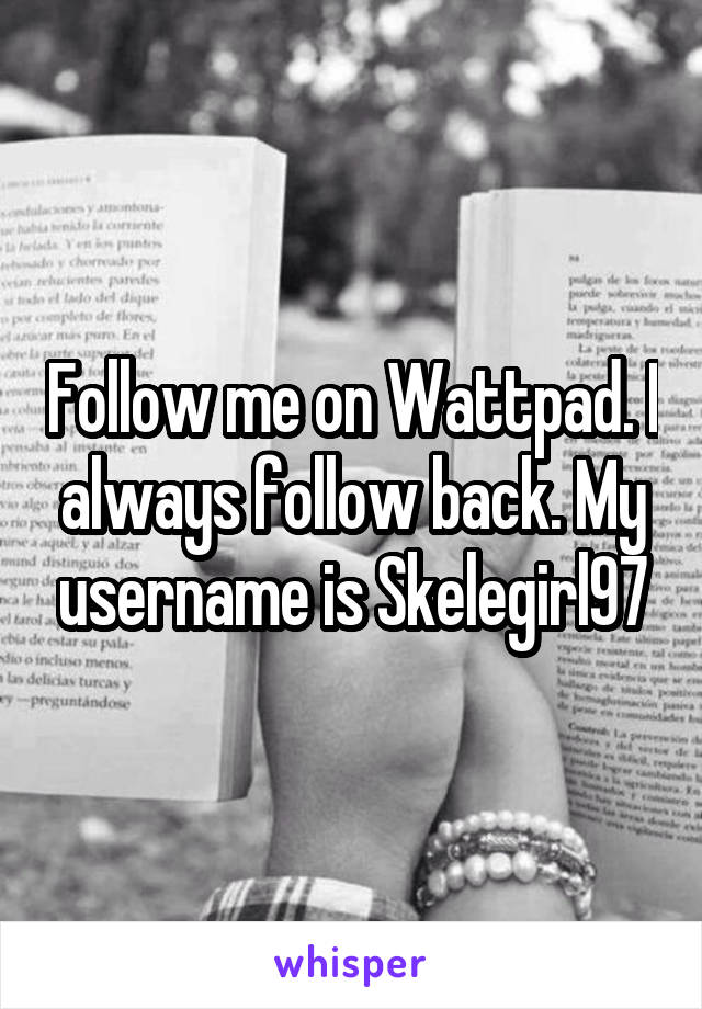 Follow me on Wattpad. I always follow back. My username is Skelegirl97