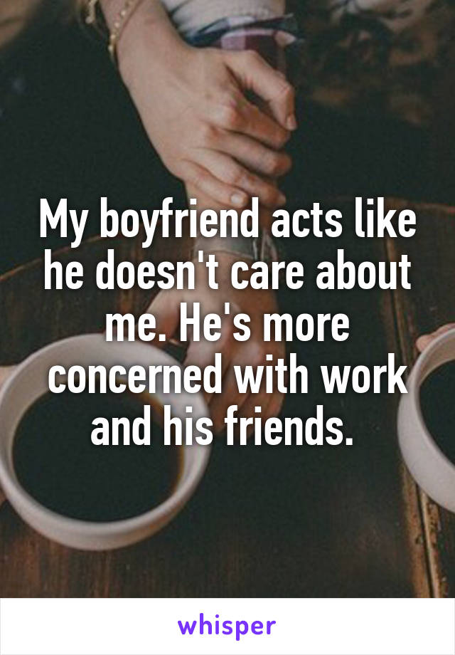 My boyfriend acts like he doesn't care about me. He's more concerned with work and his friends. 