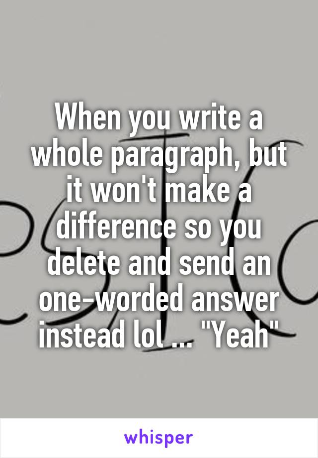 When you write a whole paragraph, but it won't make a difference so you delete and send an one-worded answer instead lol ... "Yeah"