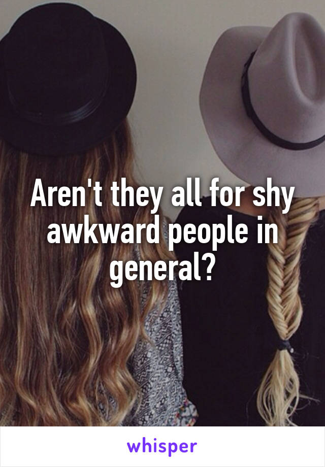 Aren't they all for shy awkward people in general?