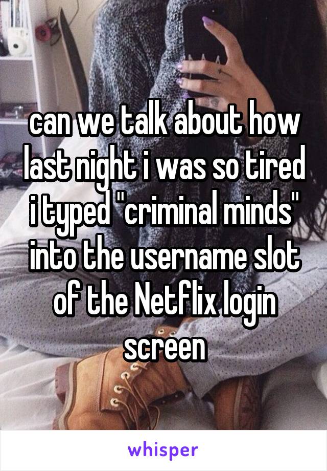 can we talk about how last night i was so tired i typed "criminal minds" into the username slot of the Netflix login screen