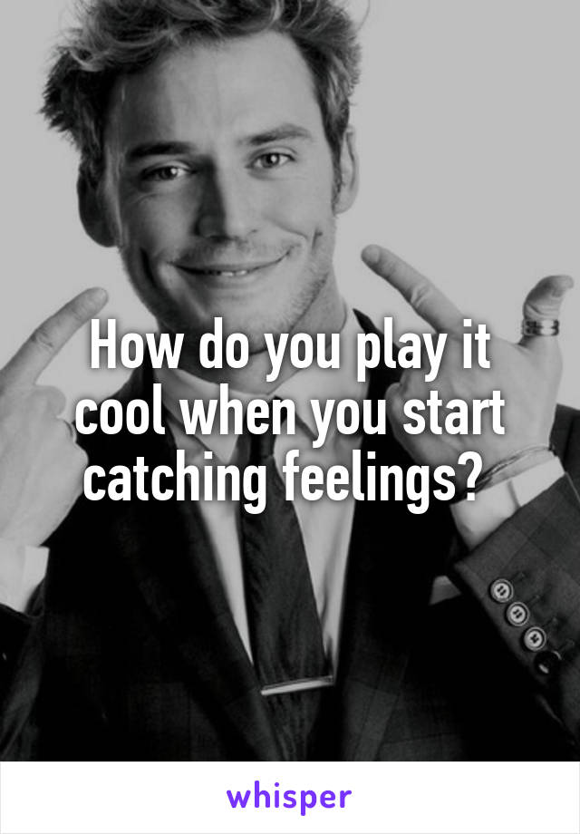 How do you play it cool when you start catching feelings? 