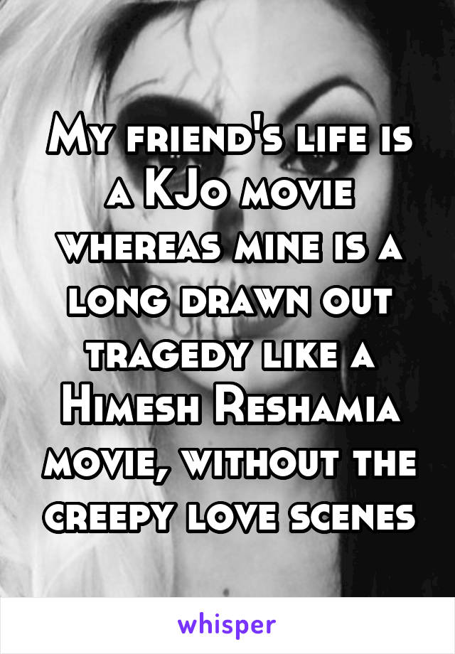 My friend's life is a KJo movie whereas mine is a long drawn out tragedy like a Himesh Reshamia movie, without the creepy love scenes