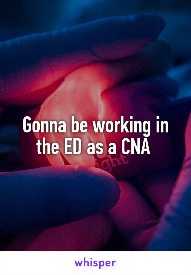 Gonna be working in the ED as a CNA 