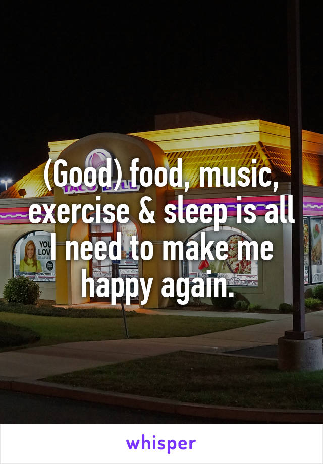 (Good) food, music, exercise & sleep is all I need to make me happy again. 