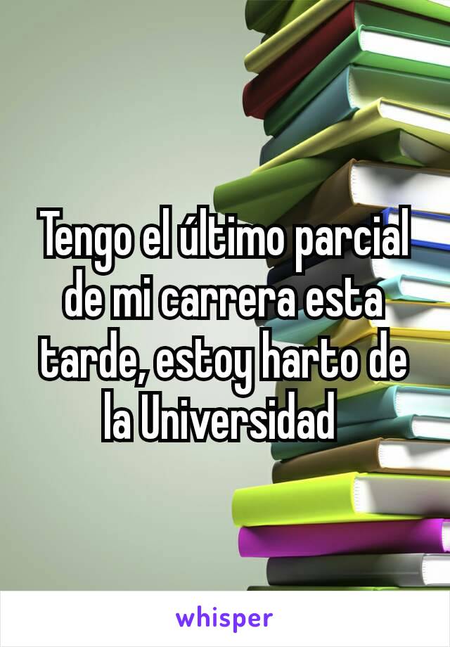 Tengo el último parcial de mi carrera esta tarde, estoy harto de la Universidad 