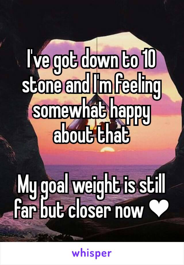 I've got down to 10 stone and I'm feeling somewhat happy about that

My goal weight is still far but closer now ❤