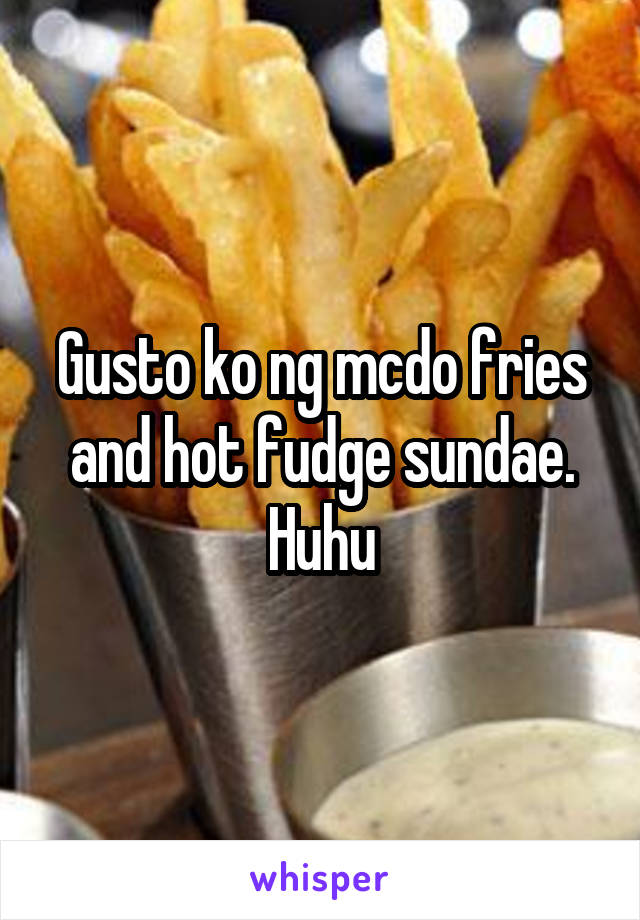 Gusto ko ng mcdo fries and hot fudge sundae. Huhu
