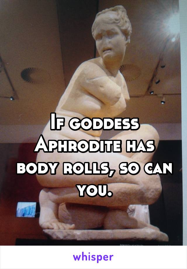 


If goddess Aphrodite has body rolls, so can you.
