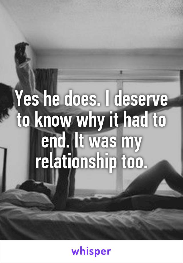 Yes he does. I deserve to know why it had to end. It was my relationship too.