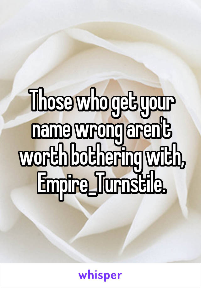 Those who get your name wrong aren't worth bothering with, Empire_Turnstile.