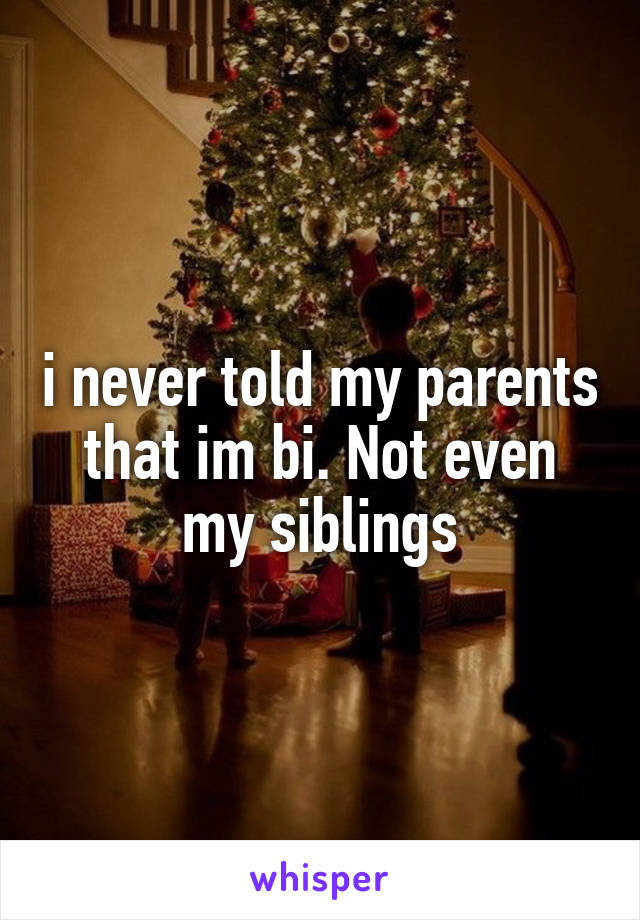 i never told my parents that im bi. Not even my siblings