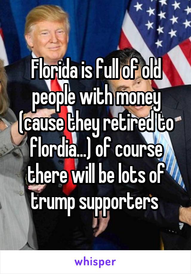 Florida is full of old people with money (cause they retired to flordia...) of course there will be lots of trump supporters 