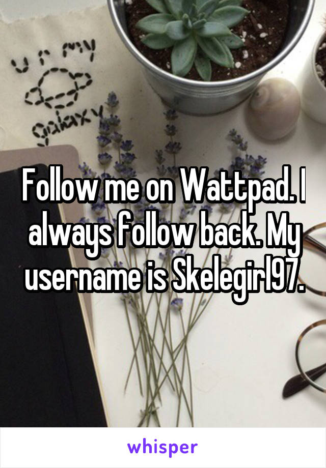 Follow me on Wattpad. I always follow back. My username is Skelegirl97.