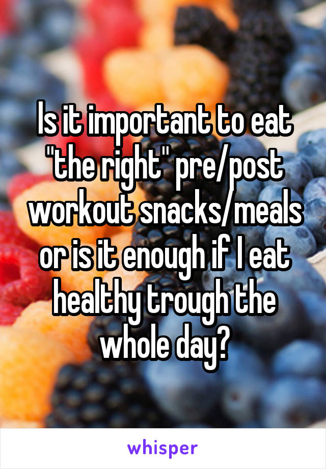 Is it important to eat "the right" pre/post workout snacks/meals or is it enough if I eat healthy trough the whole day?