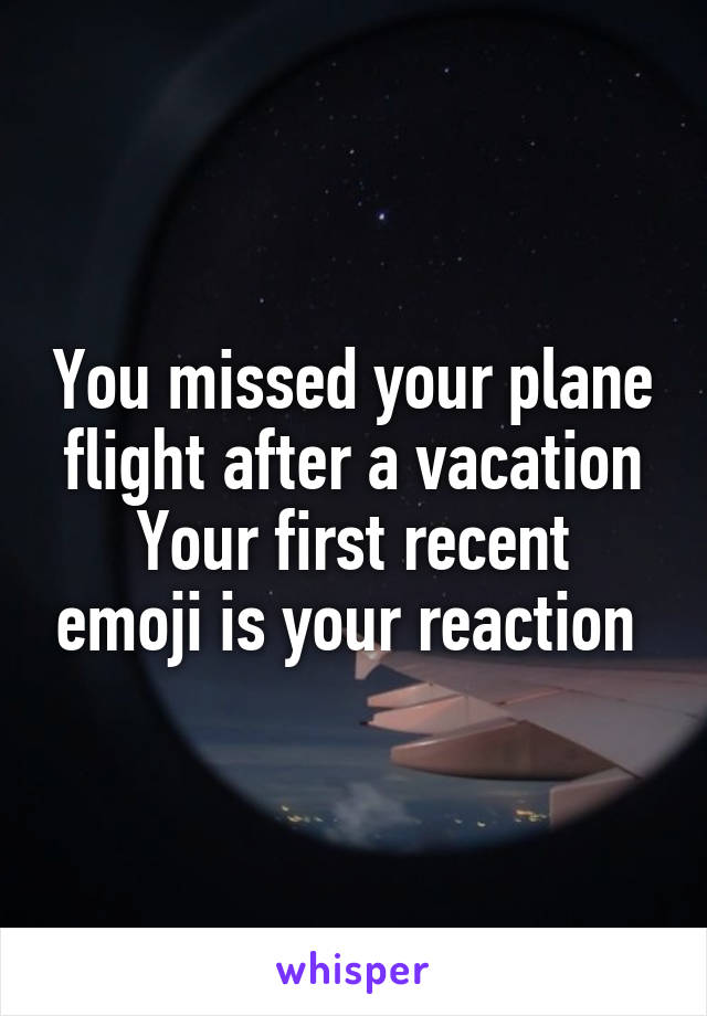 You missed your plane flight after a vacation
Your first recent emoji is your reaction 