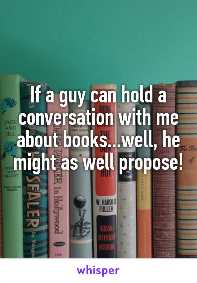 If a guy can hold a conversation with me about books...well, he might as well propose! 