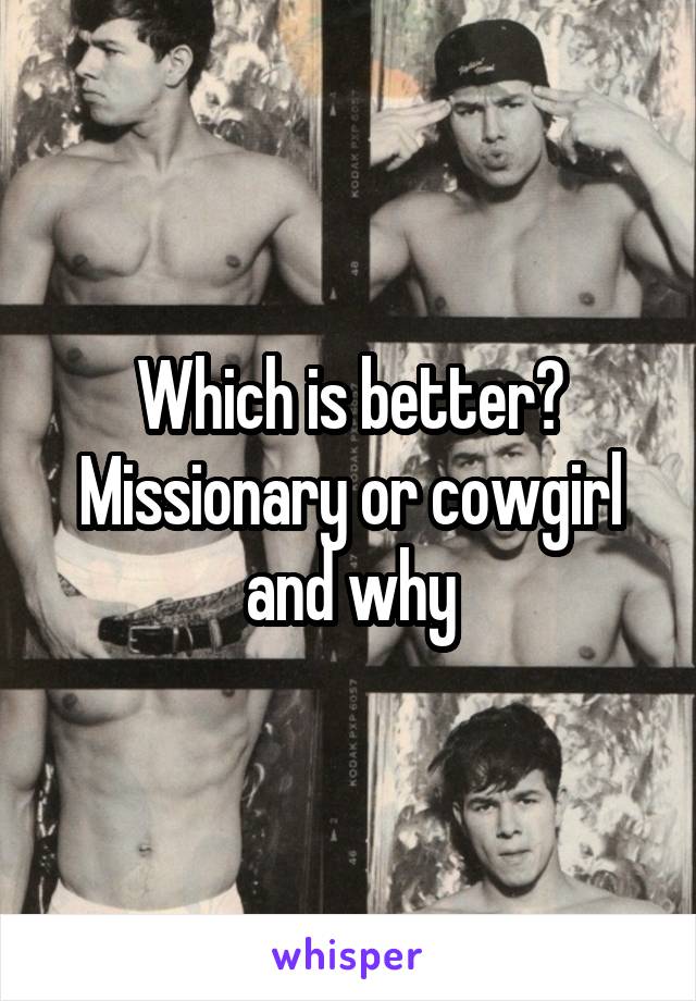Which is better? Missionary or cowgirl and why