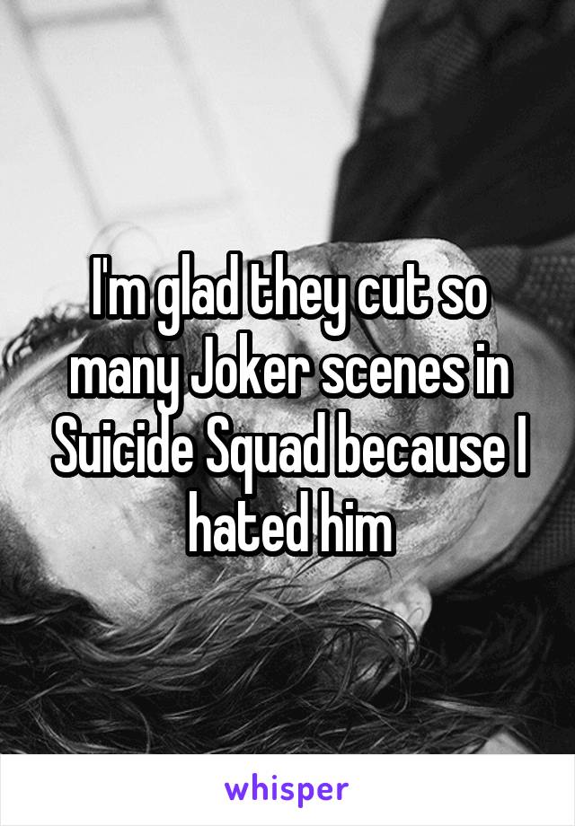 I'm glad they cut so many Joker scenes in Suicide Squad because I hated him