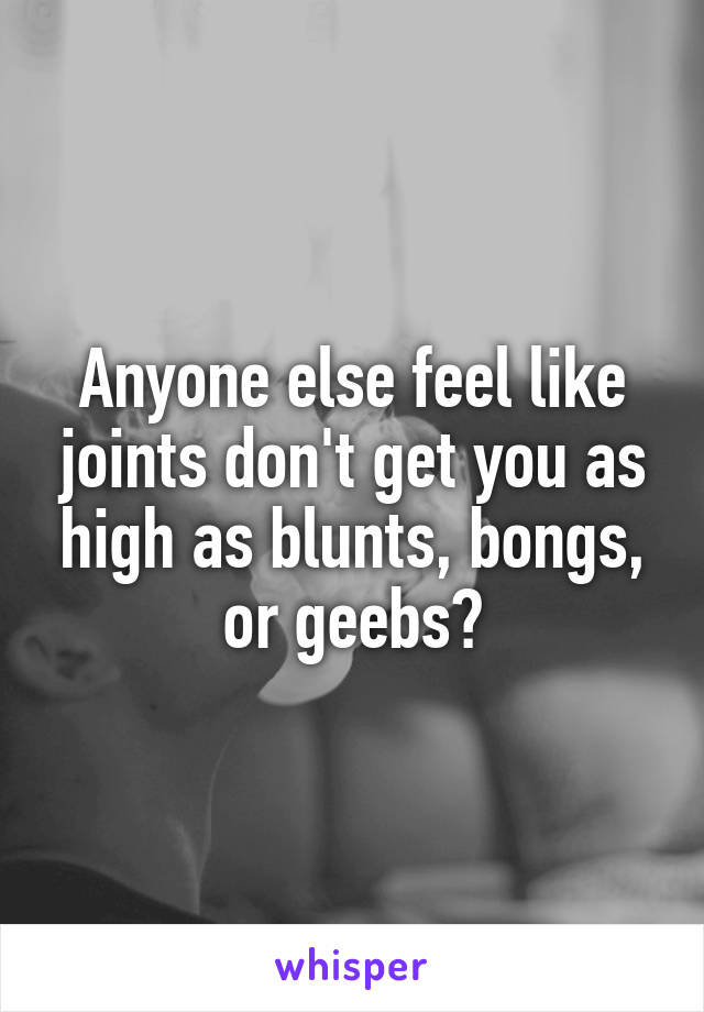 Anyone else feel like joints don't get you as high as blunts, bongs, or geebs?
