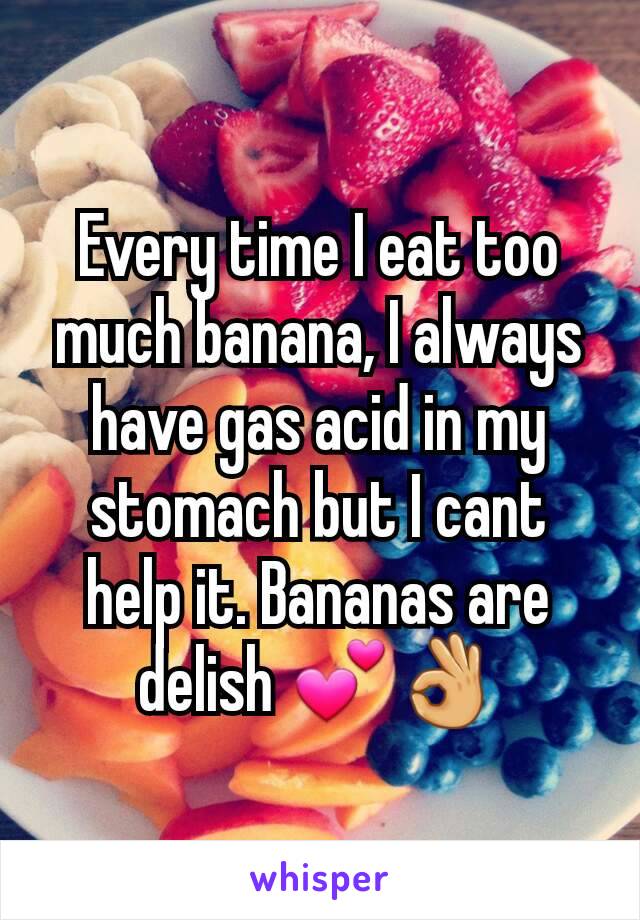 Every time I eat too much banana, I always have gas acid in my stomach but I cant help it. Bananas are delish 💕👌